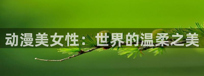 58动漫网手机版下载：动漫美女性：世界的温柔之美