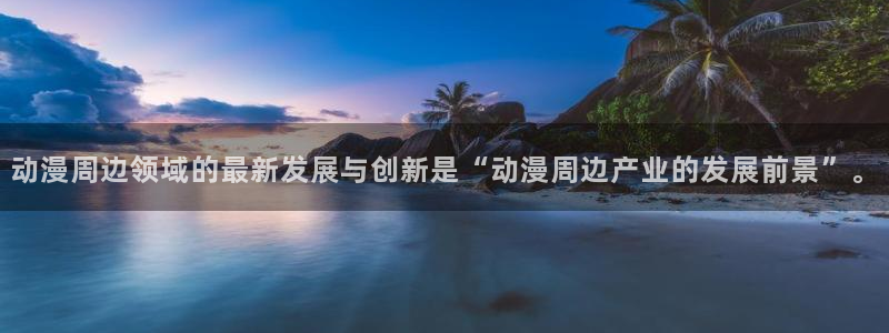 58动漫网站官网：动漫周边领域的最新发展与创新是“动漫周边产业的发展前景”。