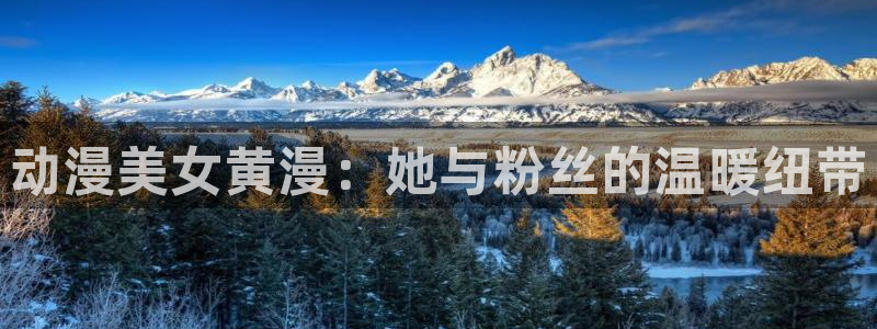 58动漫网页：动漫美女黄漫：她与粉丝的温暖纽带