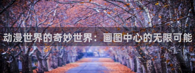 58动漫网app：动漫世界的奇妙世界：画图中心的无限可能