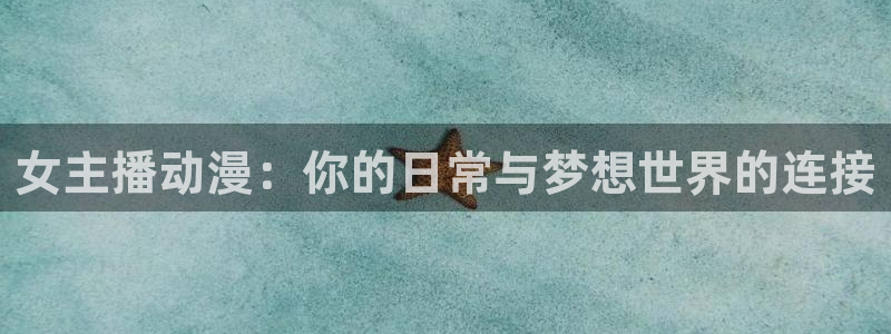 58动漫网站入口免费阅读漫画特点：女主播动漫：你的日常与梦想世界的连接