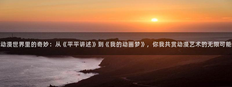 58动漫网站免费看：动漫世界里的奇妙：从《平平讲述》到《我的动画梦》，你我共赏动漫艺术的无限可能