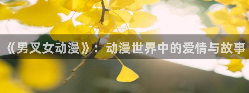 58动漫在线观看：《男叉女动漫》：动漫世界中的爱情与故事