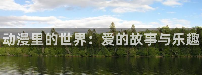 58动漫网站官网免费：动漫里的世界：爱的故事与乐趣