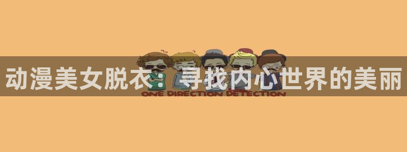 58动漫官网免费进入：动漫美女脱衣：寻找内心世界的美丽