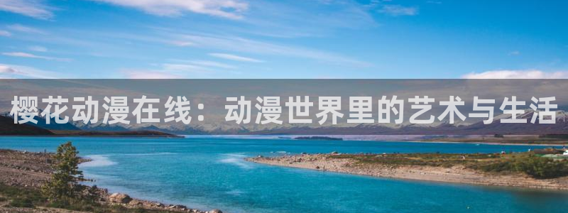 58动漫网免费动漫：樱花动漫在线：动漫世界里的艺术与生活